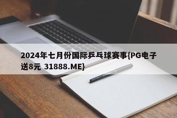 2024年七月份国际乒乓球赛事{PG电子送8元 31888.ME}