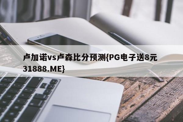 卢加诺vs卢森比分预测{PG电子送8元 31888.ME}