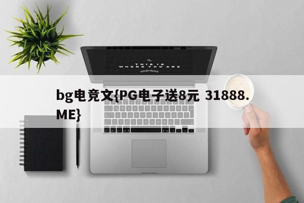 bg电竞文{PG电子送8元 31888.ME}