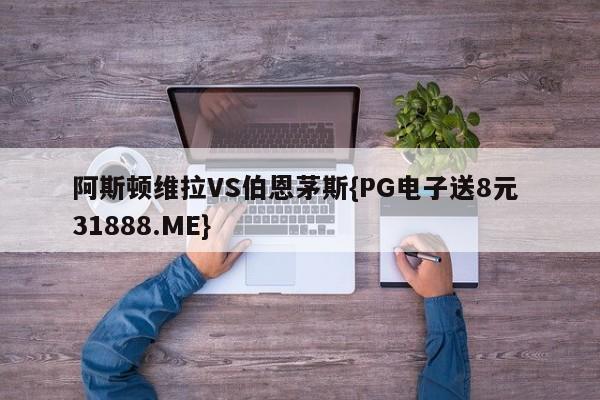 阿斯顿维拉VS伯恩茅斯{PG电子送8元 31888.ME}