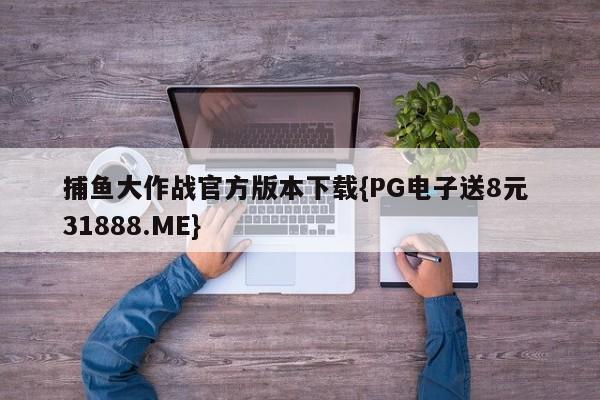 捕鱼大作战官方版本下载{PG电子送8元 31888.ME}