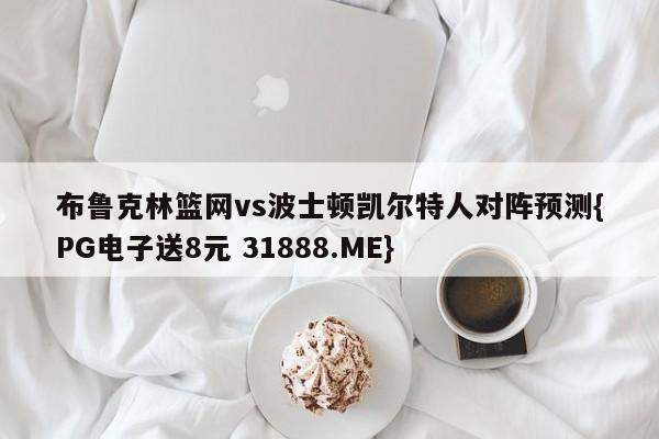 布鲁克林篮网vs波士顿凯尔特人对阵预测{PG电子送8元 31888.ME}