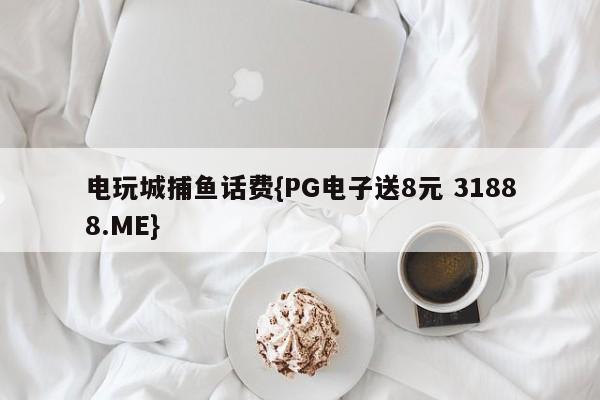 电玩城捕鱼话费{PG电子送8元 31888.ME}