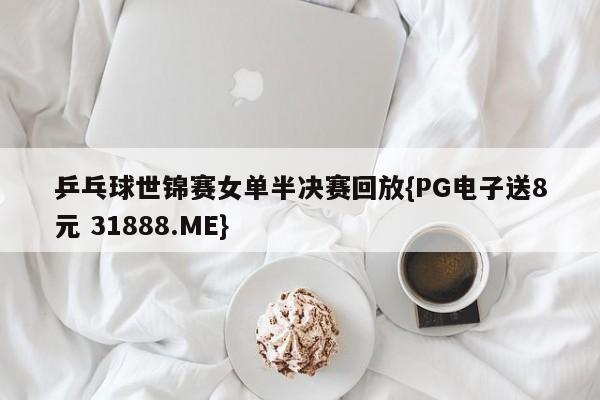 乒乓球世锦赛女单半决赛回放{PG电子送8元 31888.ME}
