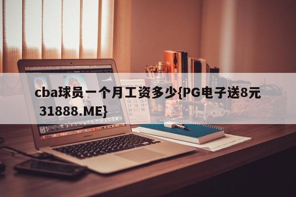 cba球员一个月工资多少{PG电子送8元 31888.ME}