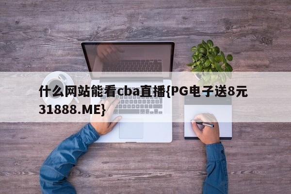 什么网站能看cba直播{PG电子送8元 31888.ME}