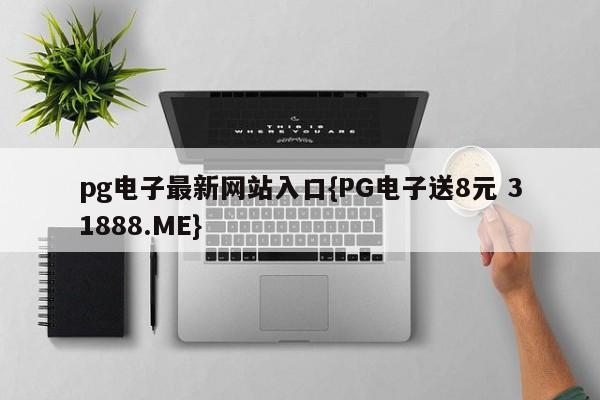 pg电子最新网站入口{PG电子送8元 31888.ME}