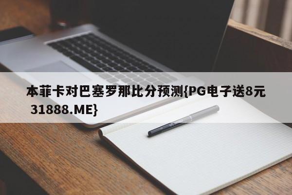 本菲卡对巴塞罗那比分预测{PG电子送8元 31888.ME}