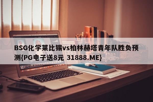 BSG化学莱比锡vs柏林赫塔青年队胜负预测{PG电子送8元 31888.ME}