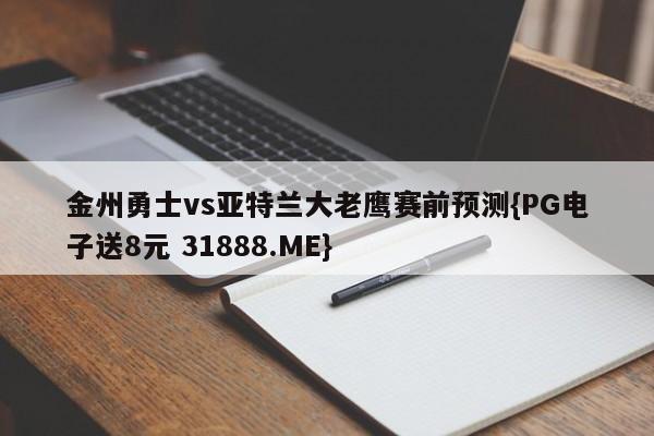 金州勇士vs亚特兰大老鹰赛前预测{PG电子送8元 31888.ME}