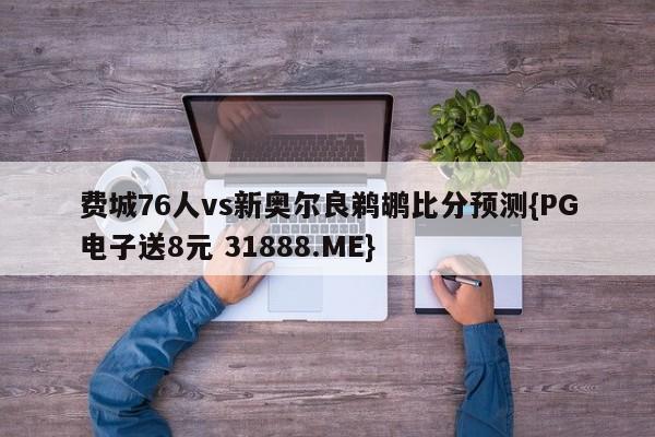 费城76人vs新奥尔良鹈鹕比分预测{PG电子送8元 31888.ME}