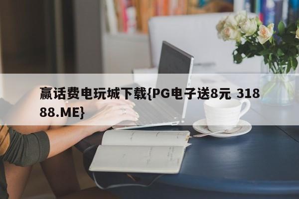 赢话费电玩城下载{PG电子送8元 31888.ME}