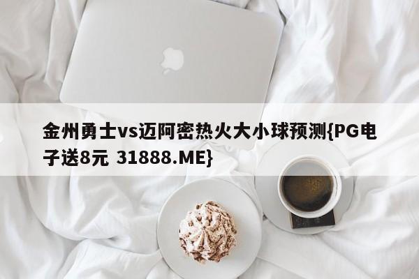 金州勇士vs迈阿密热火大小球预测{PG电子送8元 31888.ME}