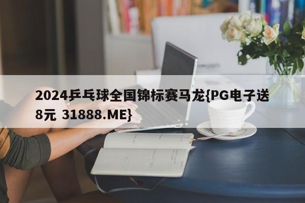 2024乒乓球全国锦标赛马龙{PG电子送8元 31888.ME}
