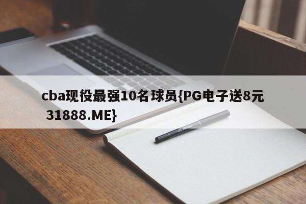cba现役最强10名球员{PG电子送8元 31888.ME}