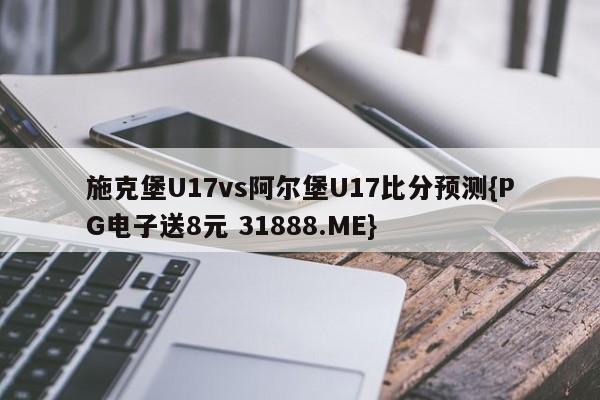 施克堡U17vs阿尔堡U17比分预测{PG电子送8元 31888.ME}