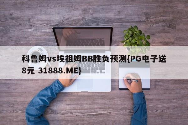 科鲁姆vs埃祖姆BB胜负预测{PG电子送8元 31888.ME}