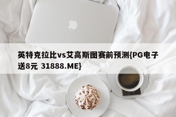 英特克拉比vs艾高斯图赛前预测{PG电子送8元 31888.ME}