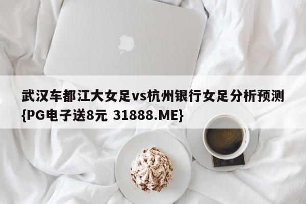 武汉车都江大女足vs杭州银行女足分析预测{PG电子送8元 31888.ME}