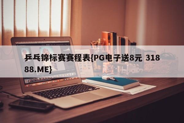乒乓锦标赛赛程表{PG电子送8元 31888.ME}