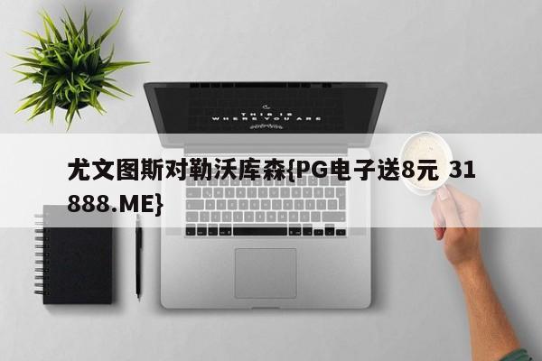 尤文图斯对勒沃库森{PG电子送8元 31888.ME}