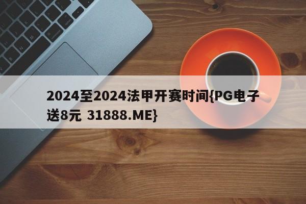 2024至2024法甲开赛时间{PG电子送8元 31888.ME}