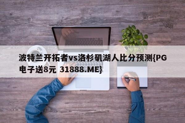 波特兰开拓者vs洛杉矶湖人比分预测{PG电子送8元 31888.ME}