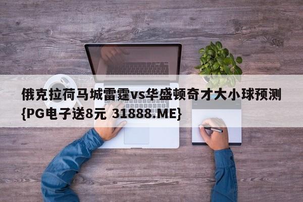 俄克拉荷马城雷霆vs华盛顿奇才大小球预测{PG电子送8元 31888.ME}