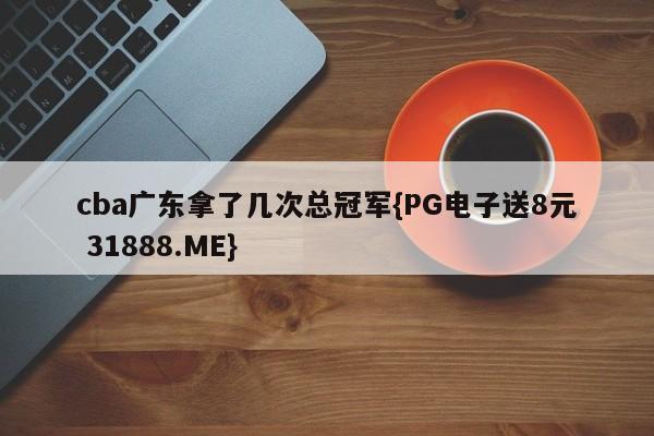 cba广东拿了几次总冠军{PG电子送8元 31888.ME}