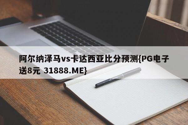 阿尔纳泽马vs卡达西亚比分预测{PG电子送8元 31888.ME}