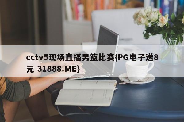 cctv5现场直播男篮比赛{PG电子送8元 31888.ME}