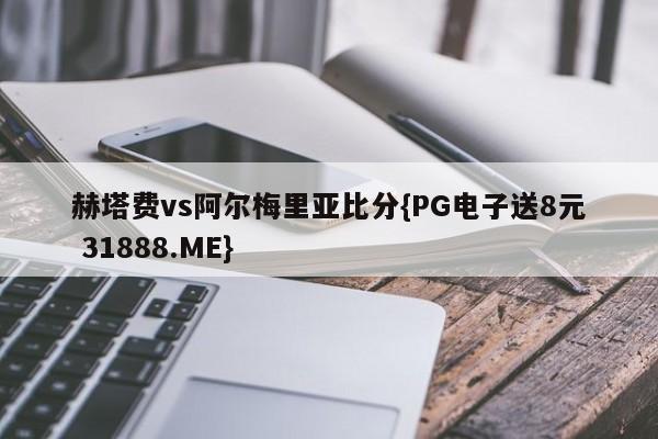 赫塔费vs阿尔梅里亚比分{PG电子送8元 31888.ME}