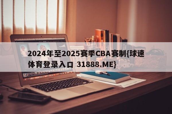 2024年至2025赛季CBA赛制{球速体育登录入口 31888.ME}