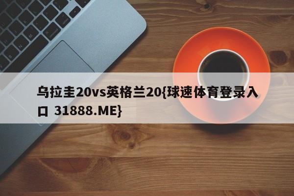 乌拉圭20vs英格兰20{球速体育登录入口 31888.ME}