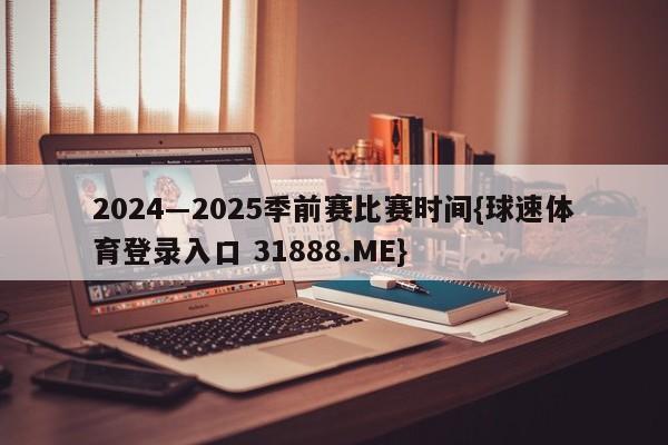 2024―2025季前赛比赛时间{球速体育登录入口 31888.ME}