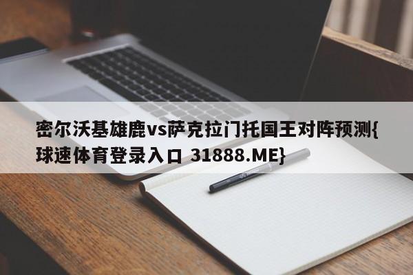 密尔沃基雄鹿vs萨克拉门托国王对阵预测{球速体育登录入口 31888.ME}