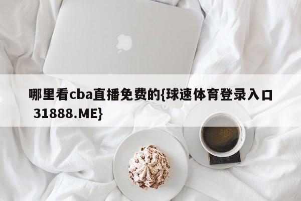 哪里看cba直播免费的{球速体育登录入口 31888.ME}