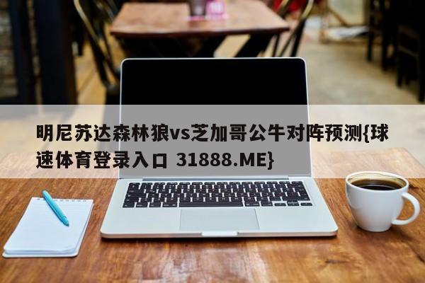 明尼苏达森林狼vs芝加哥公牛对阵预测{球速体育登录入口 31888.ME}