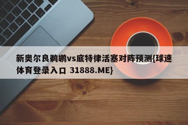 新奥尔良鹈鹕vs底特律活塞对阵预测{球速体育登录入口 31888.ME}