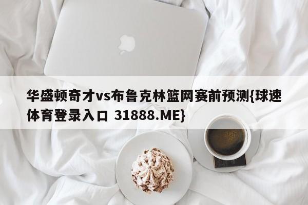 华盛顿奇才vs布鲁克林篮网赛前预测{球速体育登录入口 31888.ME}