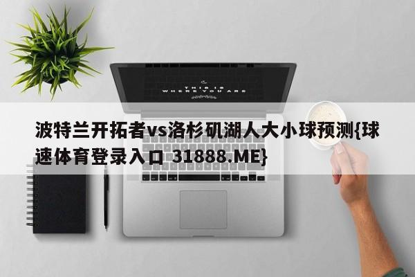 波特兰开拓者vs洛杉矶湖人大小球预测{球速体育登录入口 31888.ME}