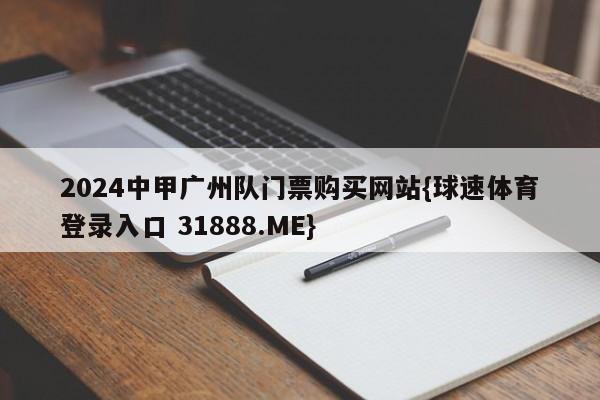 2024中甲广州队门票购买网站{球速体育登录入口 31888.ME}