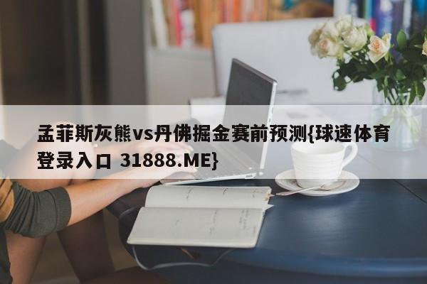 孟菲斯灰熊vs丹佛掘金赛前预测{球速体育登录入口 31888.ME}