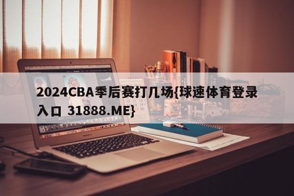 2024CBA季后赛打几场{球速体育登录入口 31888.ME}