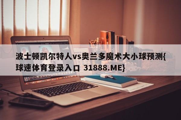 波士顿凯尔特人vs奥兰多魔术大小球预测{球速体育登录入口 31888.ME}
