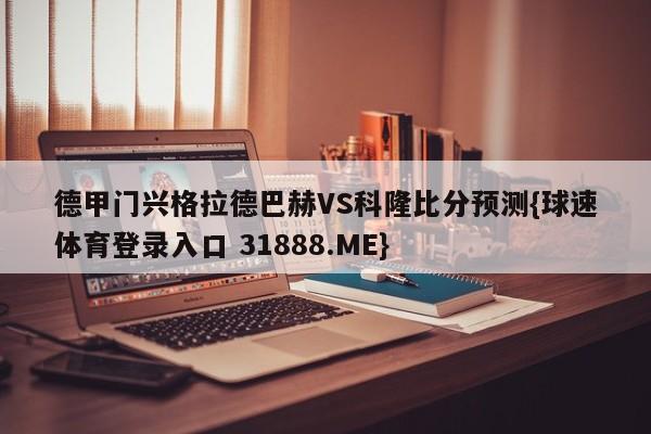 德甲门兴格拉德巴赫VS科隆比分预测{球速体育登录入口 31888.ME}