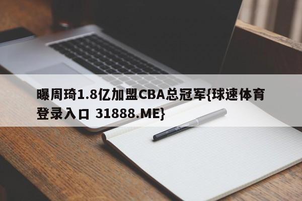 曝周琦1.8亿加盟CBA总冠军{球速体育登录入口 31888.ME}