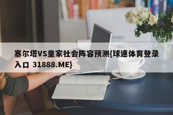 塞尔塔VS皇家社会阵容预测{球速体育登录入口 31888.ME}