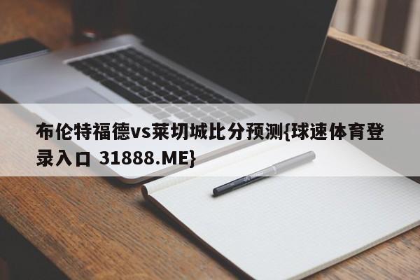 布伦特福德vs莱切城比分预测{球速体育登录入口 31888.ME}