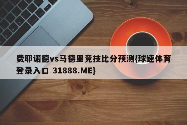 费耶诺德vs马德里竞技比分预测{球速体育登录入口 31888.ME}